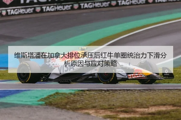 维斯塔潘在加拿大排位承压后红牛单圈统治力下滑分析原因与应对策略