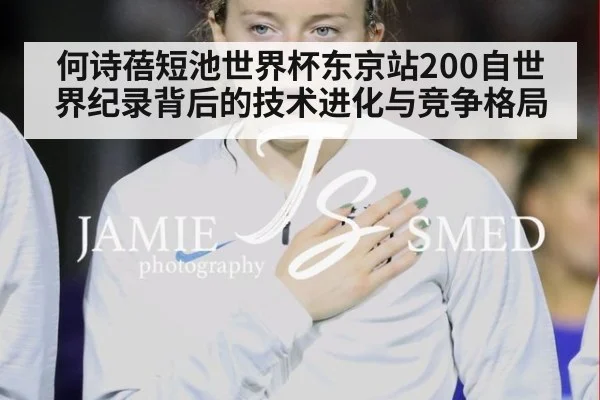 何诗蓓短池世界杯东京站200自世界纪录背后的技术进化与竞争格局